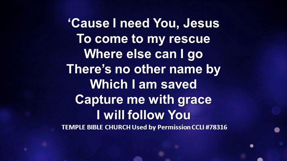 ‘Cause I need You, Jesus To come to my rescue Where else can I go There’s no other name by Which I am saved Capture me with grace I will follow You TEMPLE BIBLE CHURCH Used by Permission CCLI #78316