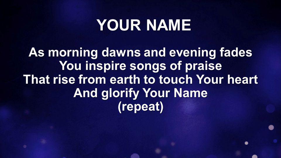 YOUR NAME As morning dawns and evening fades You inspire songs of praise That rise from earth to touch Your heart And glorify Your Name (repeat)