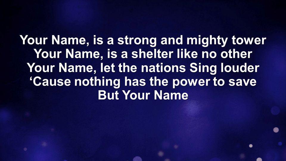 Your Name, is a strong and mighty tower Your Name, is a shelter like no other Your Name, let the nations Sing louder ‘Cause nothing has the power to save But Your Name