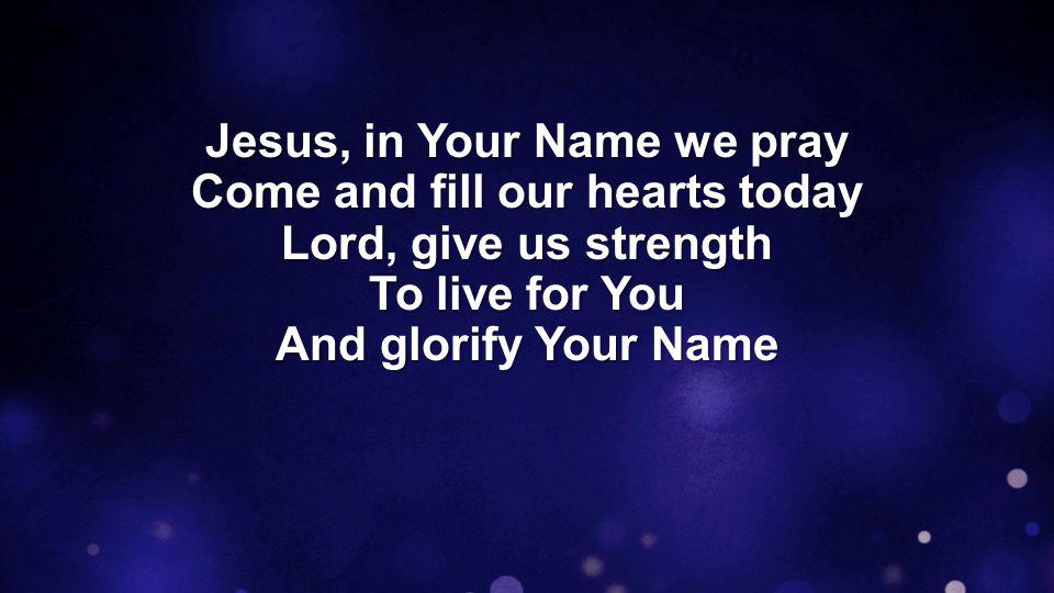 Jesus, in Your Name we pray Come and fill our hearts today Lord, give us strength To live for You And glorify Your Name