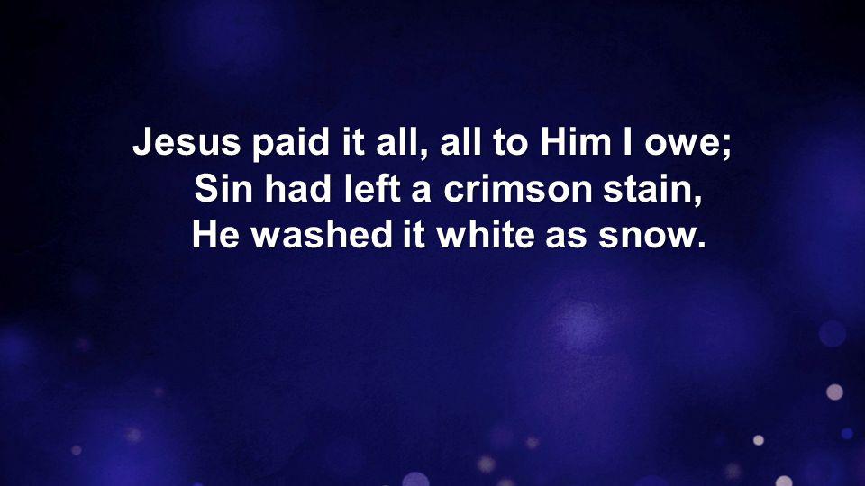 Jesus paid it all, all to Him I owe; Sin had left a crimson stain, He washed it white as snow.