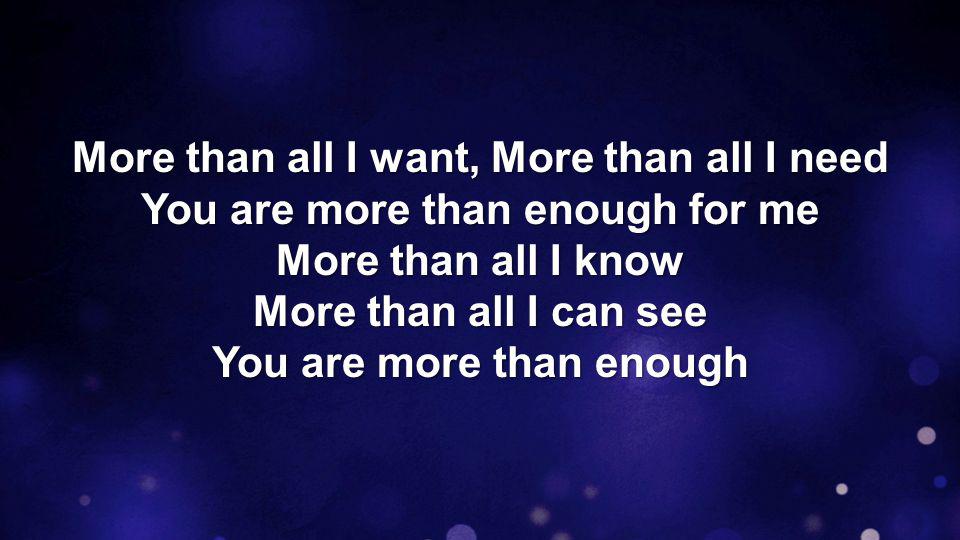 More than all I want, More than all I need You are more than enough for me More than all I know More than all I can see You are more than enough