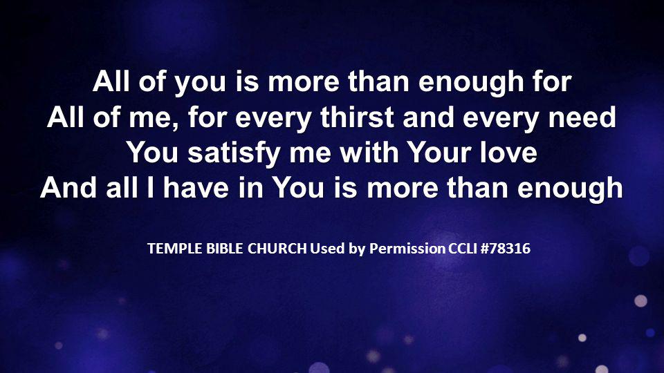 All of you is more than enough for All of me, for every thirst and every need You satisfy me with Your love And all I have in You is more than enough TEMPLE BIBLE CHURCH Used by Permission CCLI #78316