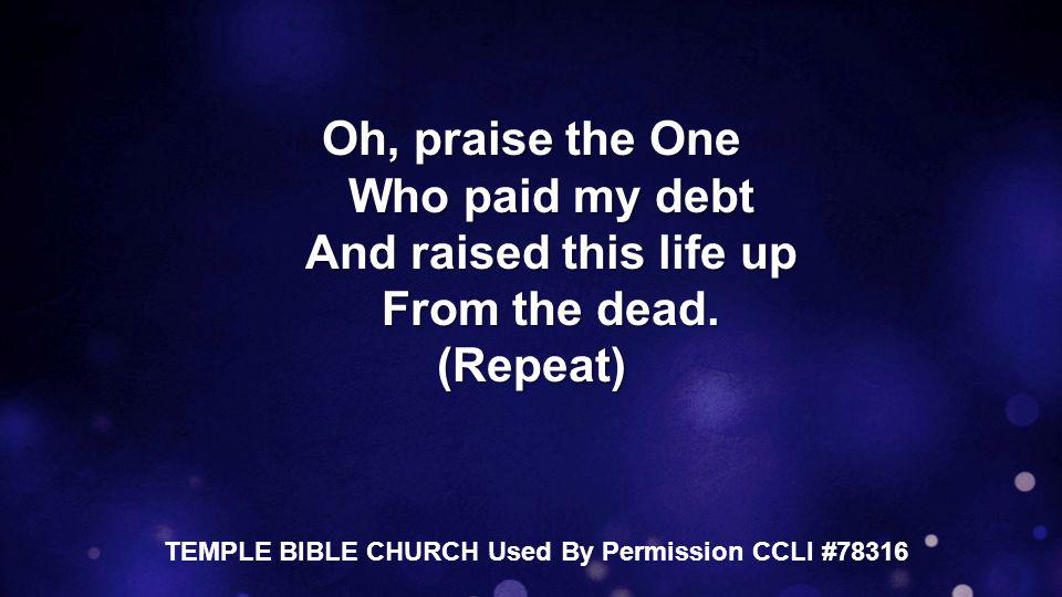 Oh, praise the One Who paid my debt And raised this life up From the dead.
