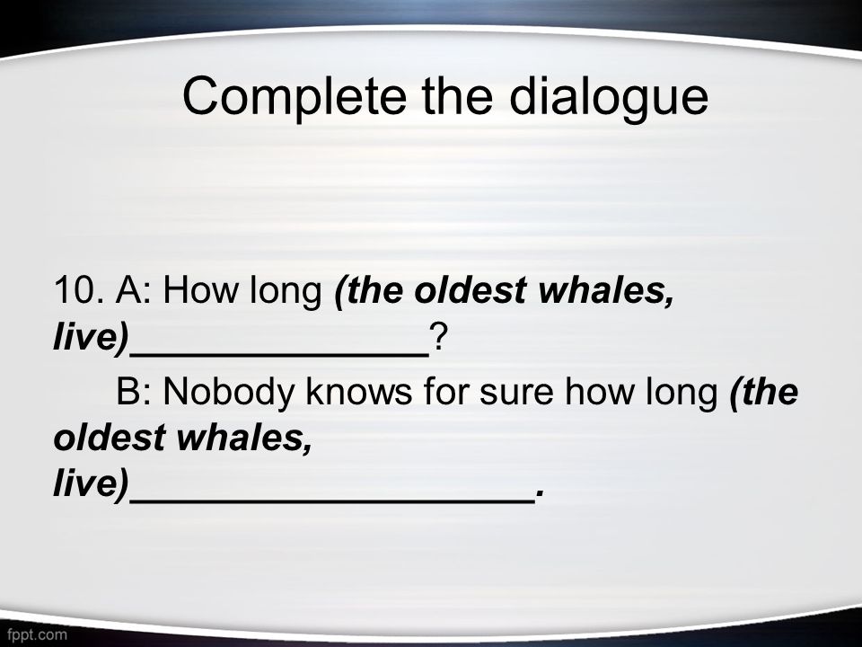 10. A: How long (the oldest whales, live)______________.