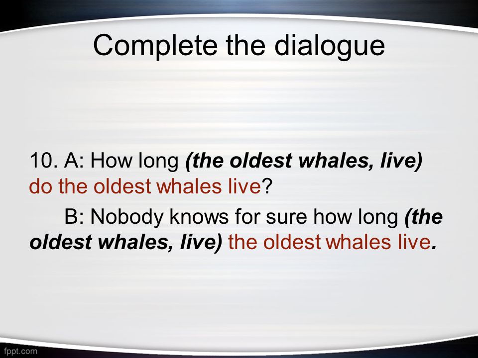 10. A: How long (the oldest whales, live) do the oldest whales live.