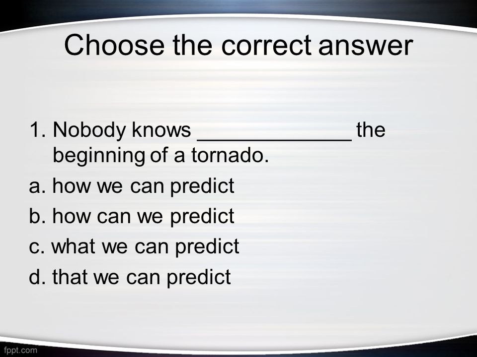 Choose the correct answer 1.Nobody knows _____________ the beginning of a tornado.