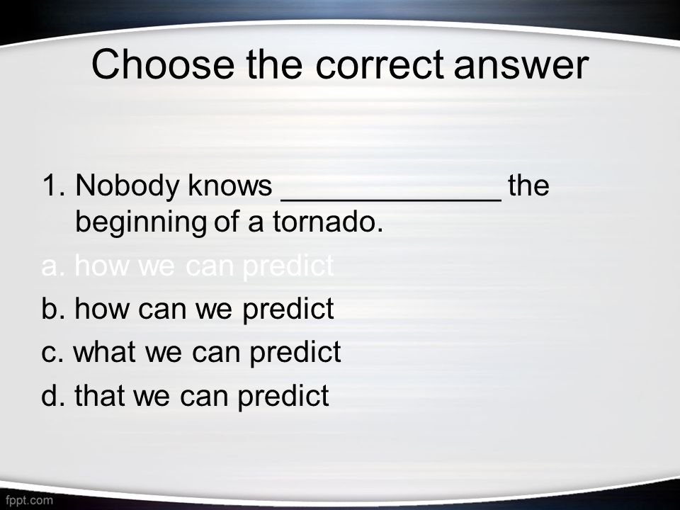 Choose the correct answer 1.Nobody knows _____________ the beginning of a tornado.