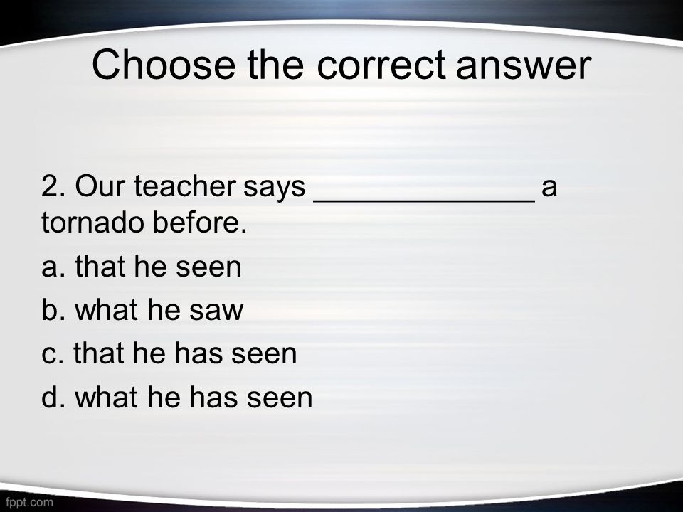 Choose the correct answer 2. Our teacher says _____________ a tornado before.