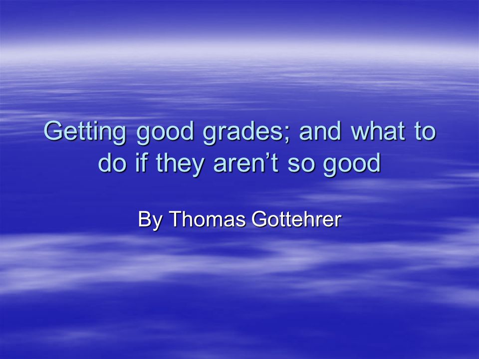 Getting good grades; and what to do if they aren’t so good By Thomas Gottehrer