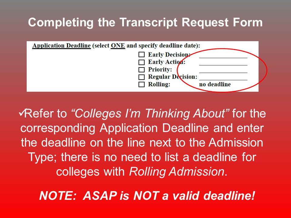 Completing the Transcript Request Form Refer to Colleges I’m Thinking About for the corresponding Application Deadline and enter the deadline on the line next to the Admission Type; there is no need to list a deadline for colleges with Rolling Admission.