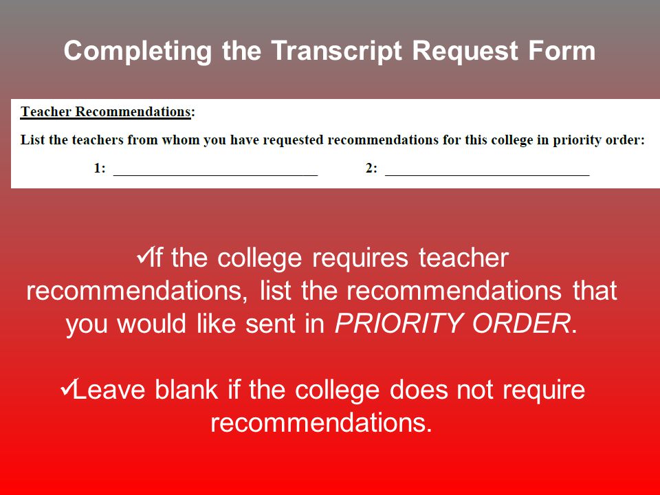 Completing the Transcript Request Form If the college requires teacher recommendations, list the recommendations that you would like sent in PRIORITY ORDER.