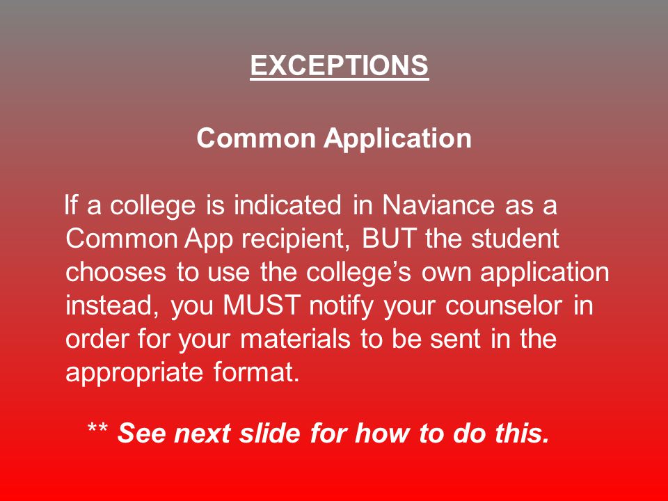 Common Application If a college is indicated in Naviance as a Common App recipient, BUT the student chooses to use the college’s own application instead, you MUST notify your counselor in order for your materials to be sent in the appropriate format.
