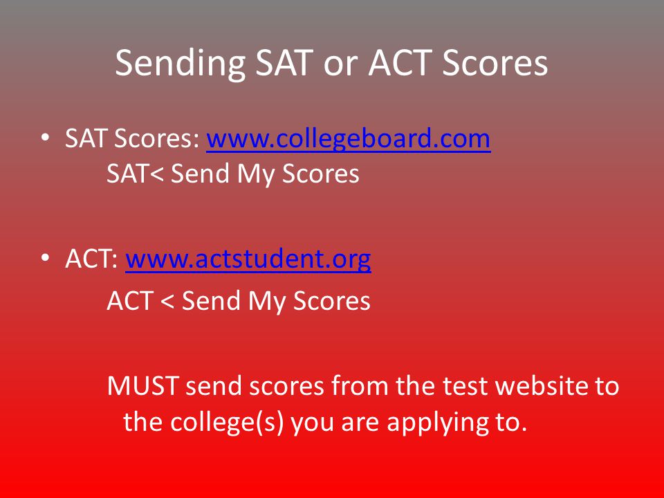 Sending SAT or ACT Scores SAT Scores:   SAT< Send My Scoreswww.collegeboard.com ACT:   ACT < Send My Scores MUST send scores from the test website to the college(s) you are applying to.