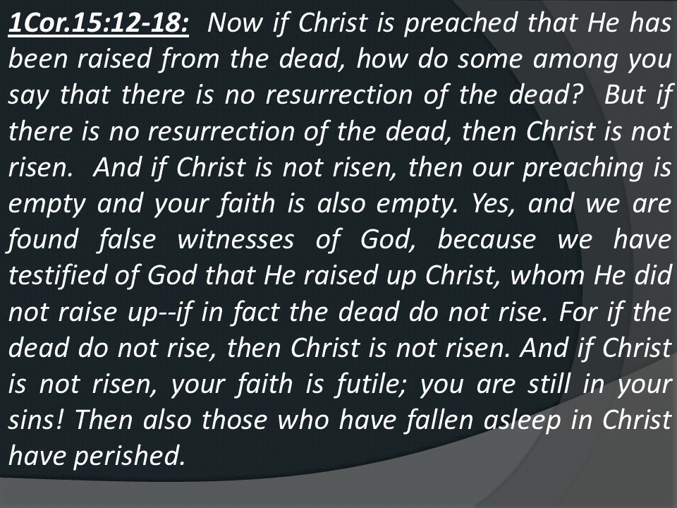 1Cor.15:12-18: Now if Christ is preached that He has been raised from the dead, how do some among you say that there is no resurrection of the dead.