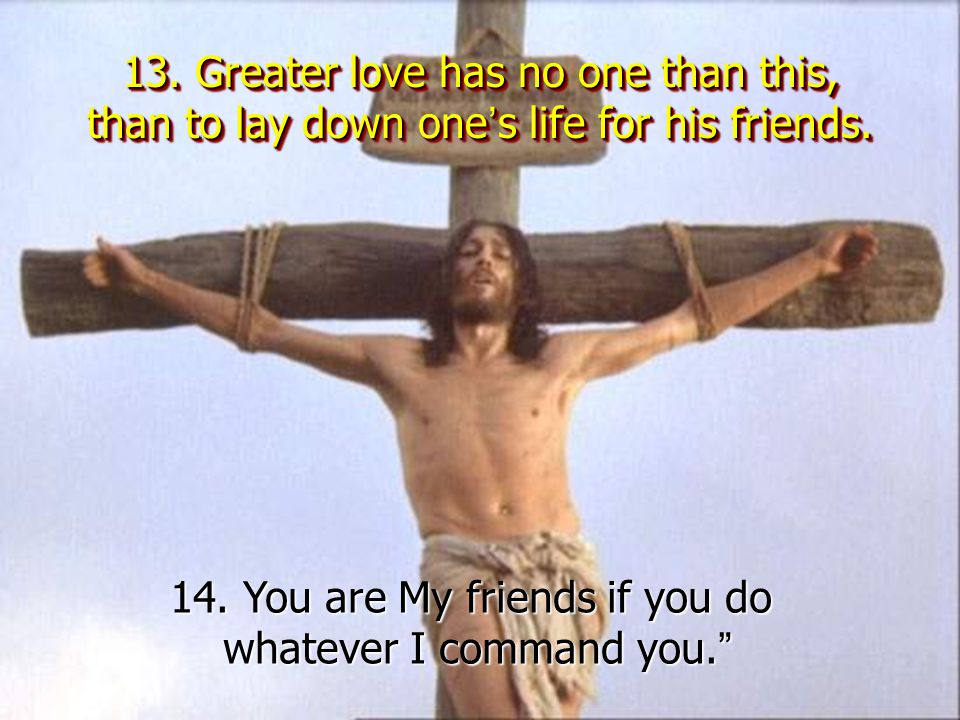 13. Greater love has no one than this, than to lay down one ’ s life for his friends.
