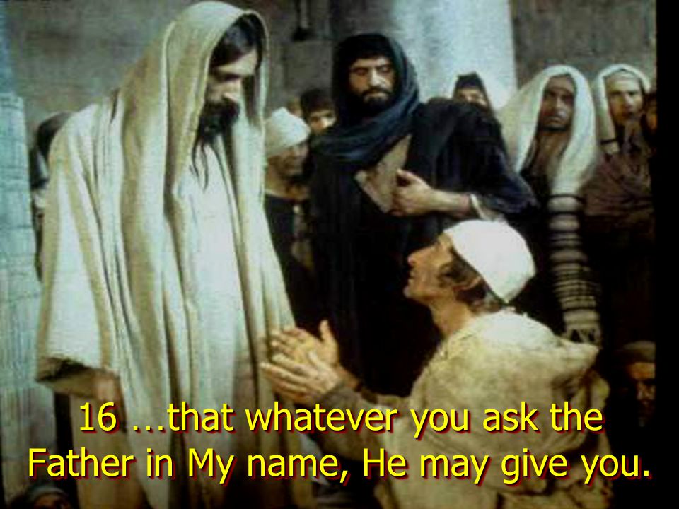 16 … that whatever you ask the Father in My name, He may give you.