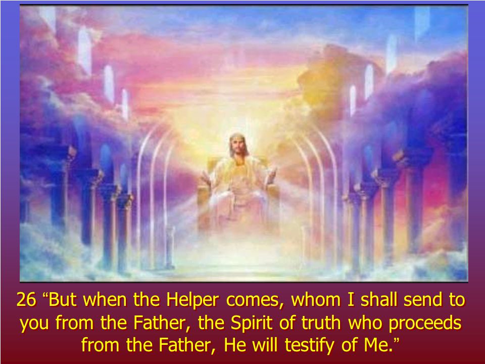 26 But when the Helper comes, whom I shall send to you from the Father, the Spirit of truth who proceeds from the Father, He will testify of Me.