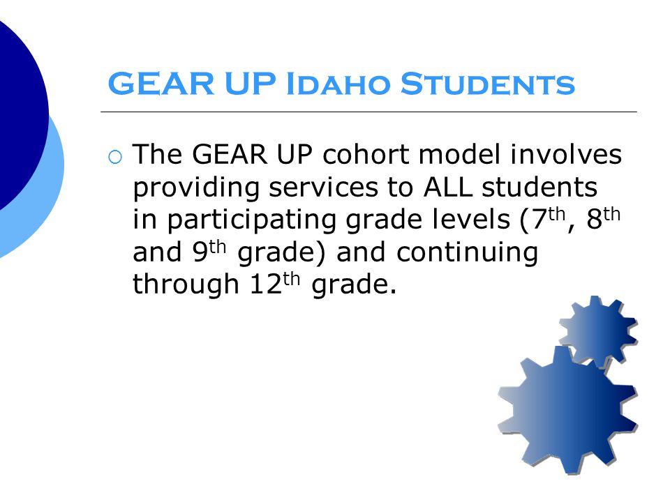 GEAR UP Idaho Students  The GEAR UP cohort model involves providing services to ALL students in participating grade levels (7 th, 8 th and 9 th grade) and continuing through 12 th grade.