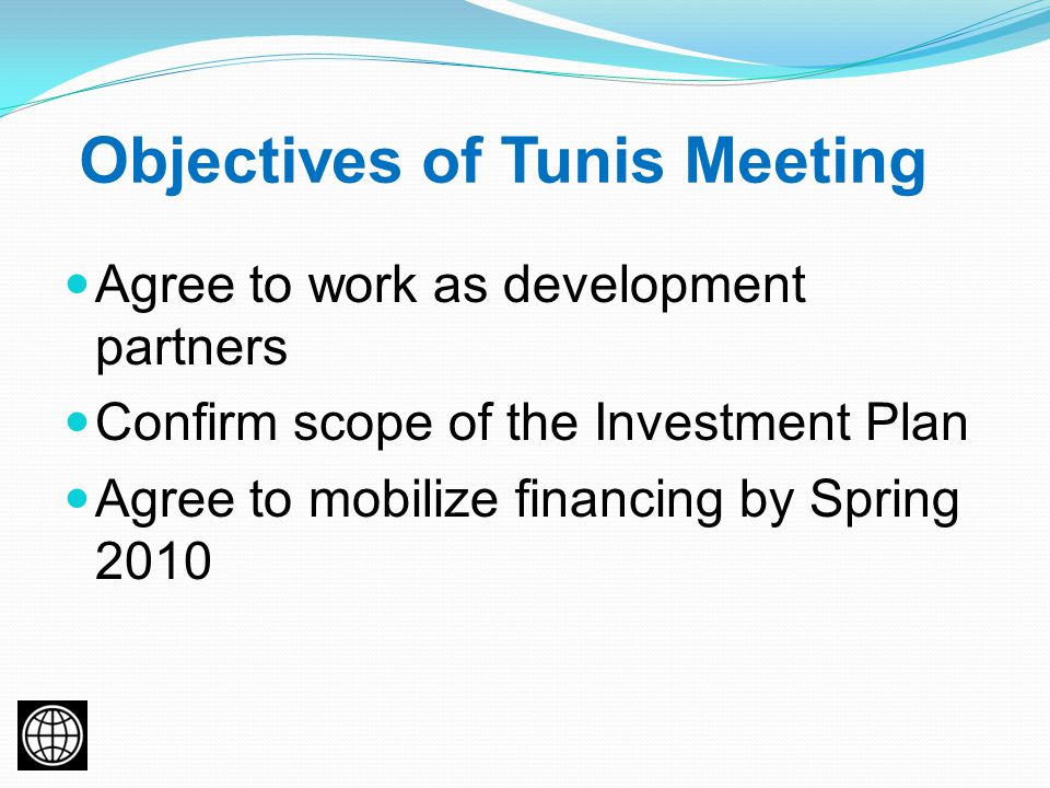 Objectives of Tunis Meeting Agree to work as development partners Confirm scope of the Investment Plan Agree to mobilize financing by Spring 2010