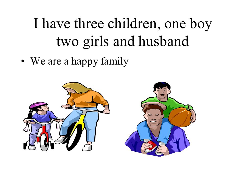 I have three children, one boy two girls and husband We are a happy family