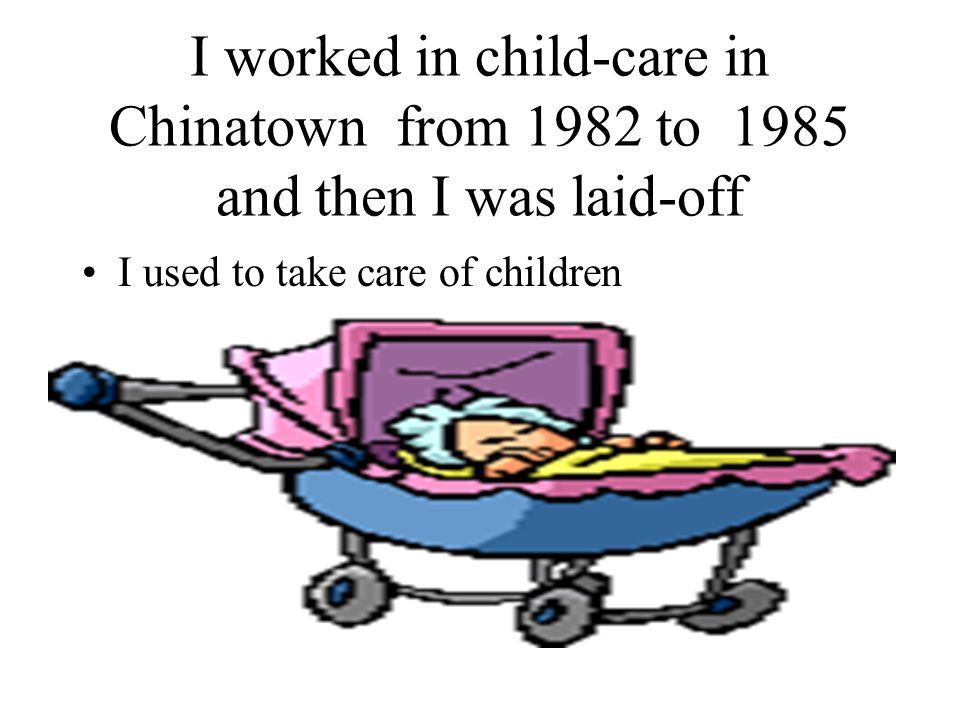 I worked in child-care in Chinatown from 1982 to 1985 and then I was laid-off I used to take care of children
