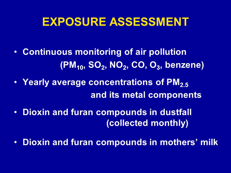 EXPOSURE ASSESSMENT Continuous monitoring of air pollution (PM 10, SO 2, NO 2, CO, O 3, benzene) Yearly average concentrations of PM 2.5 and its metal components Dioxin and furan compounds in dustfall (collected monthly) Dioxin and furan compounds in mothers’ milk