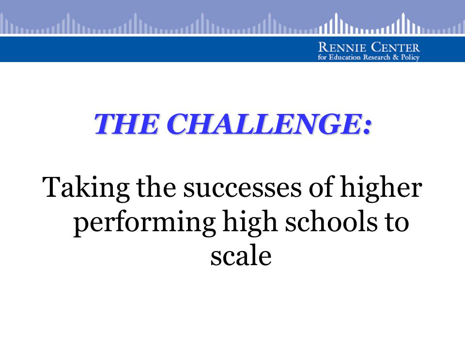 THE CHALLENGE: Taking the successes of higher performing high schools to scale