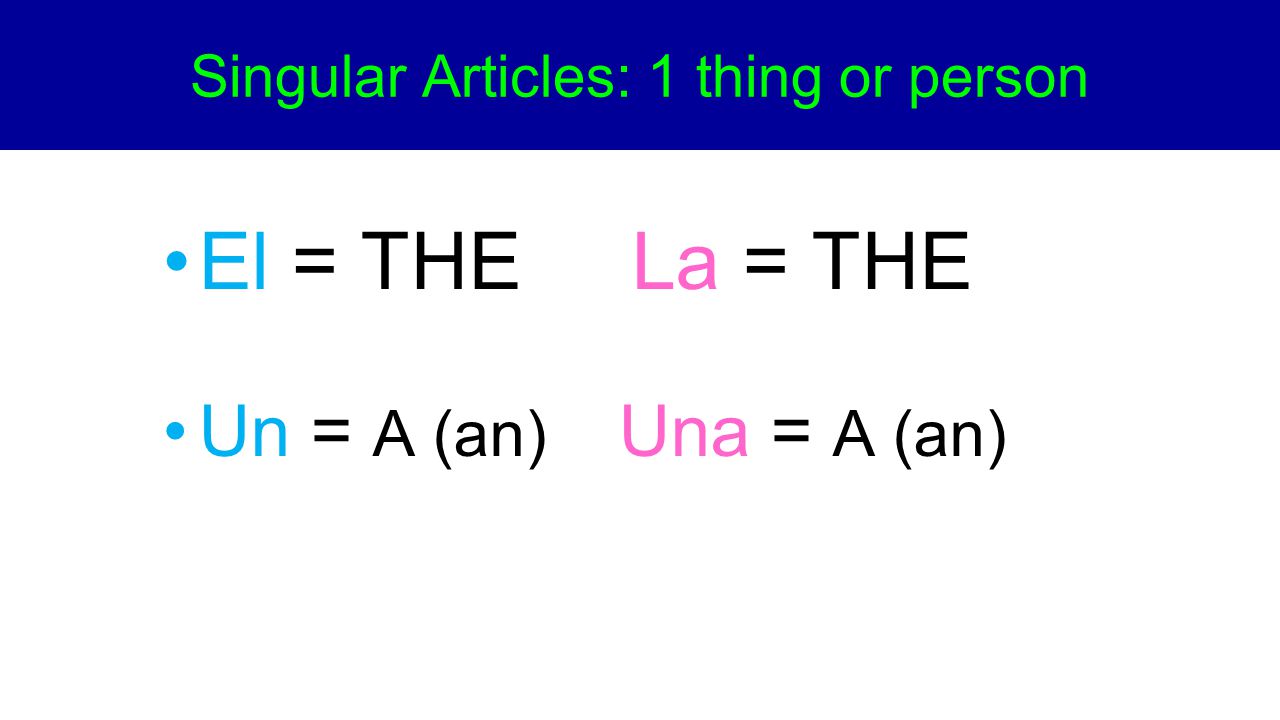 El = THE La = THE Un = A (an) Una = A (an) Singular Articles: 1 thing or person