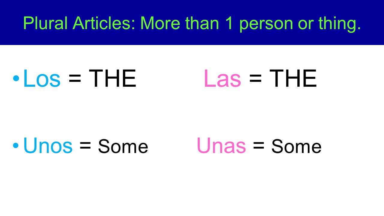 Los = THE Las = THE Unos = Some Unas = Some Plural Articles: More than 1 person or thing.