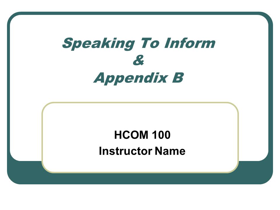 Speaking To Inform & Appendix B HCOM 100 Instructor Name