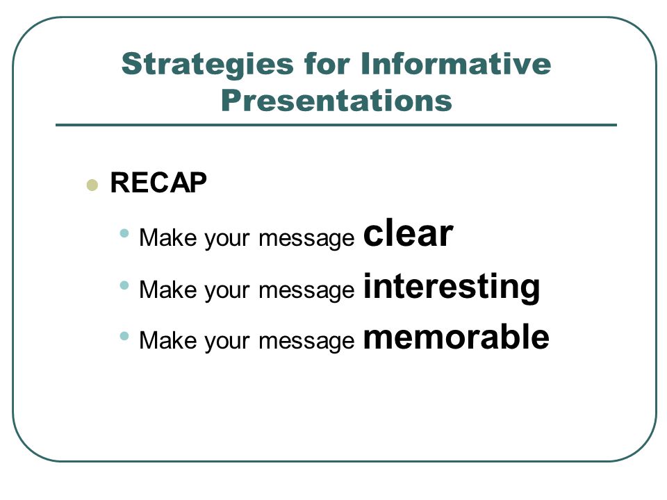 Strategies for Informative Presentations RECAP Make your message clear Make your message interesting Make your message memorable