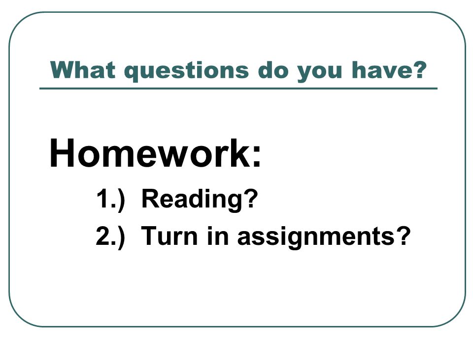 What questions do you have Homework: 1.) Reading 2.) Turn in assignments