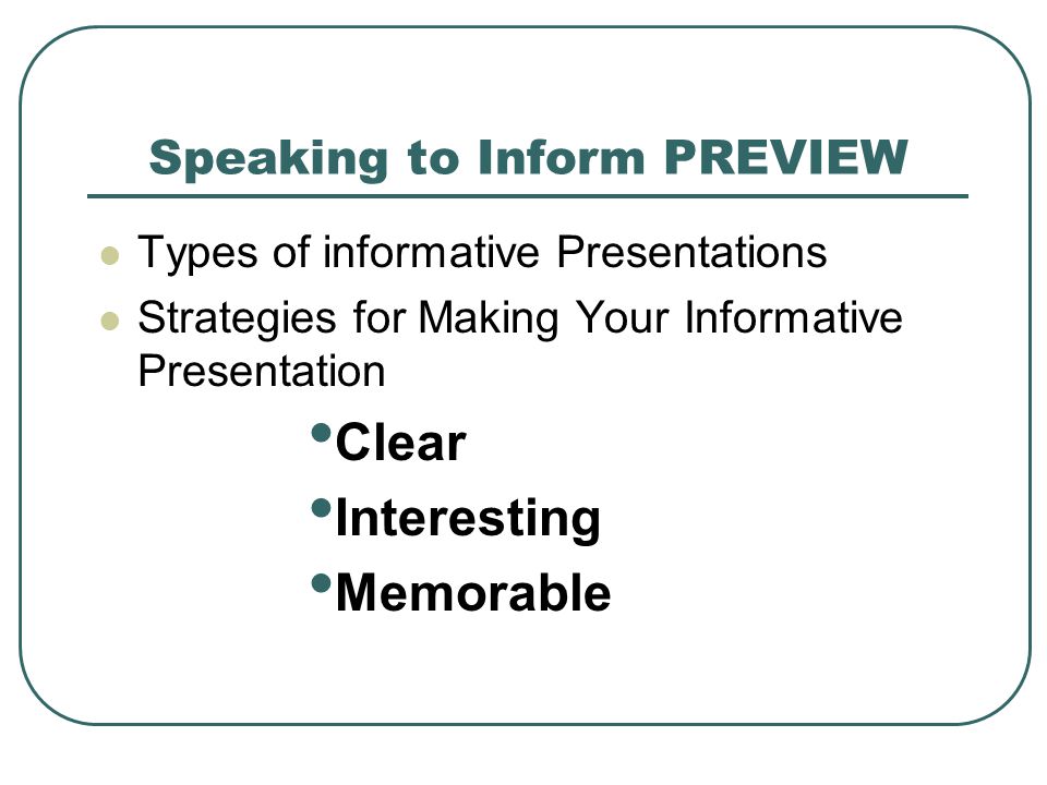 Speaking to Inform PREVIEW Types of informative Presentations Strategies for Making Your Informative Presentation Clear Interesting Memorable