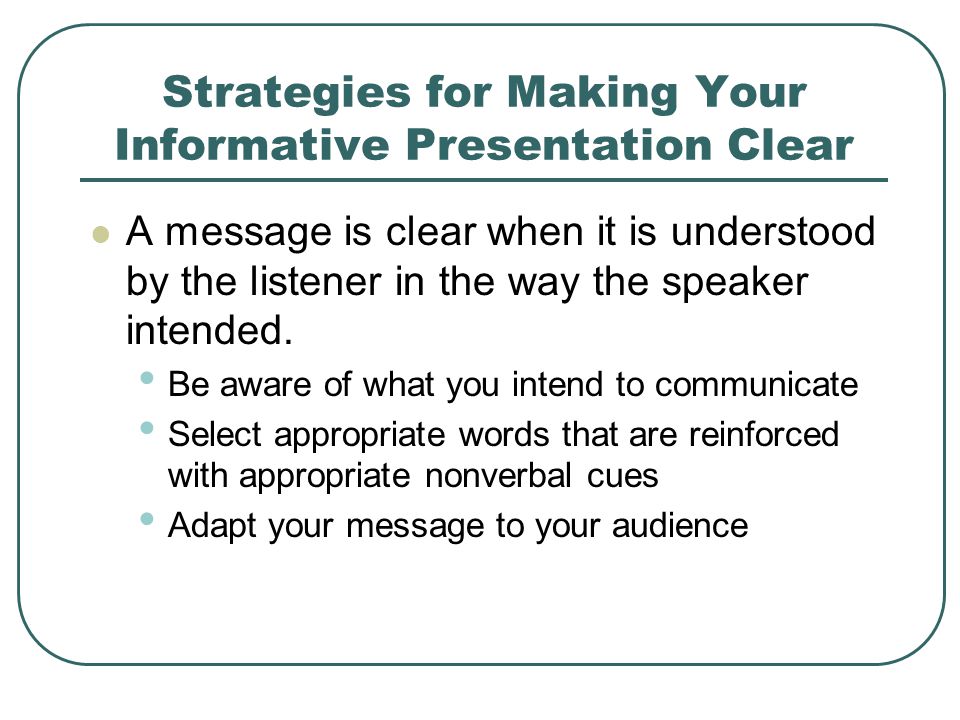 Strategies for Making Your Informative Presentation Clear A message is clear when it is understood by the listener in the way the speaker intended.
