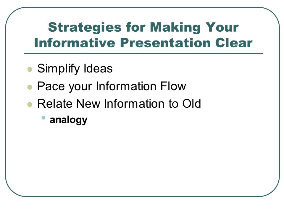 Strategies for Making Your Informative Presentation Clear Simplify Ideas Pace your Information Flow Relate New Information to Old analogy