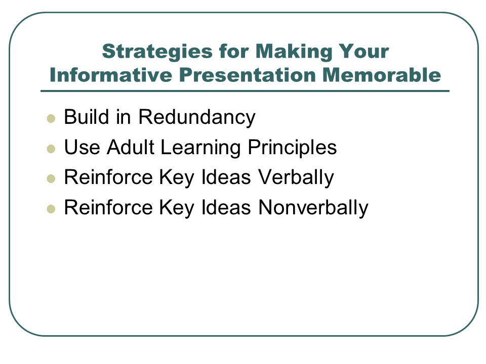 Strategies for Making Your Informative Presentation Memorable Build in Redundancy Use Adult Learning Principles Reinforce Key Ideas Verbally Reinforce Key Ideas Nonverbally