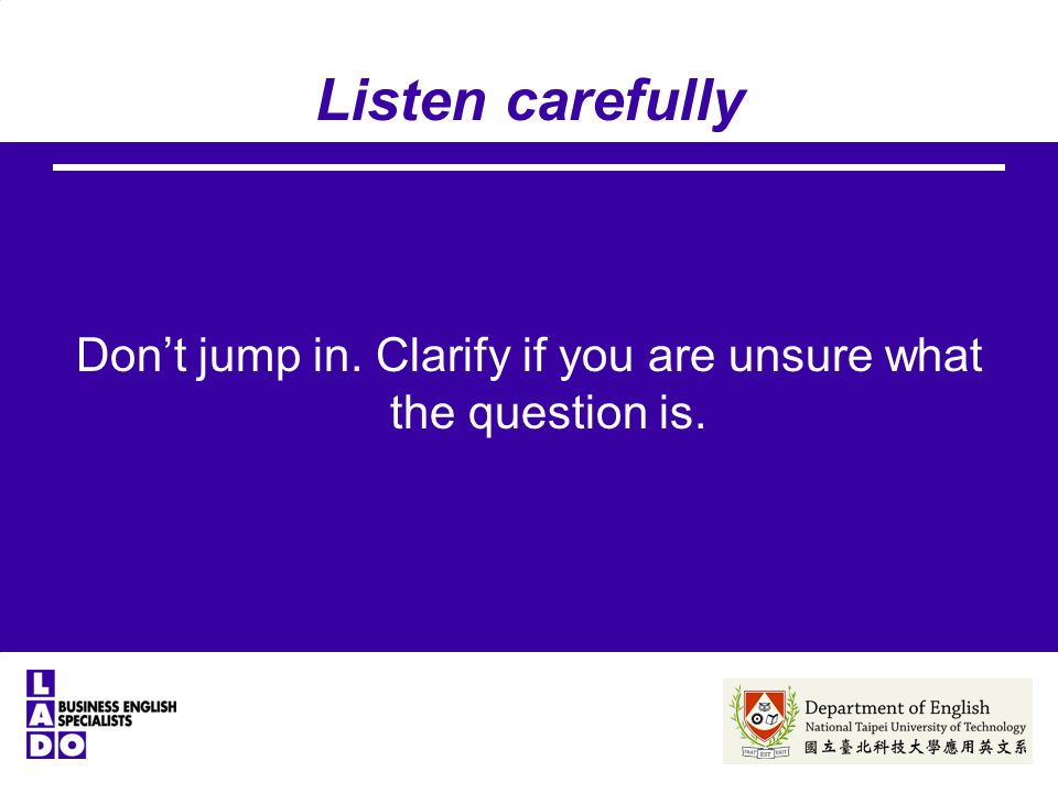 Listen carefully Don’t jump in. Clarify if you are unsure what the question is.