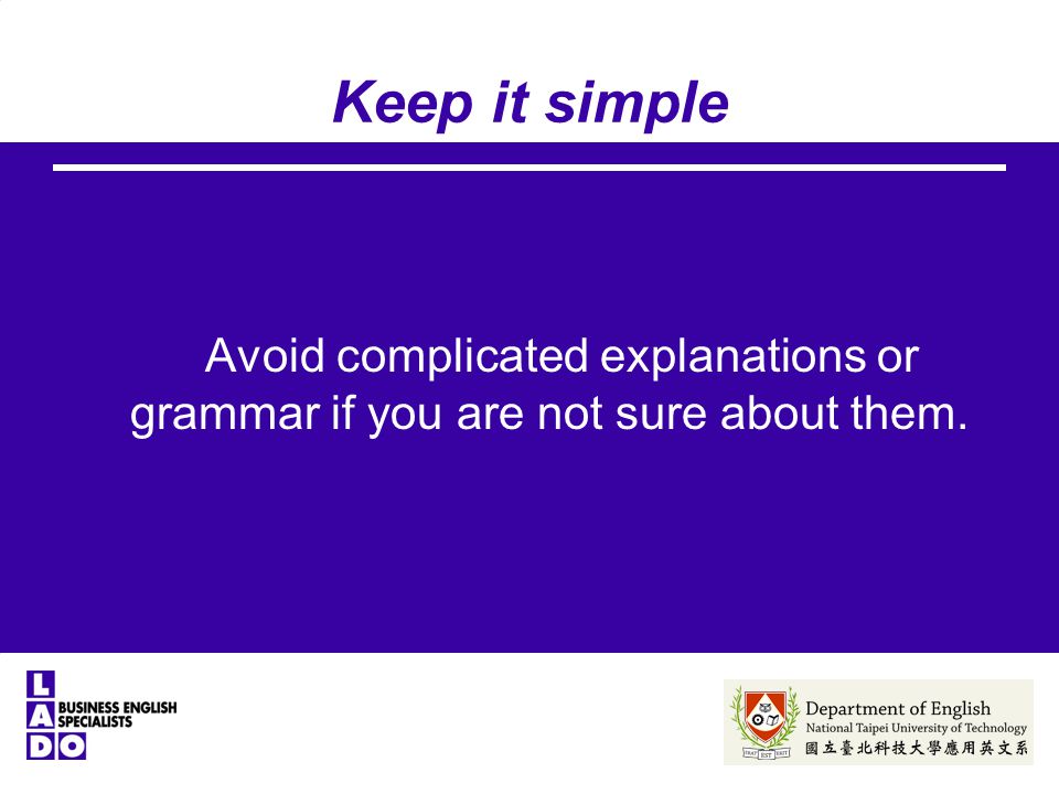Keep it simple Avoid complicated explanations or grammar if you are not sure about them.