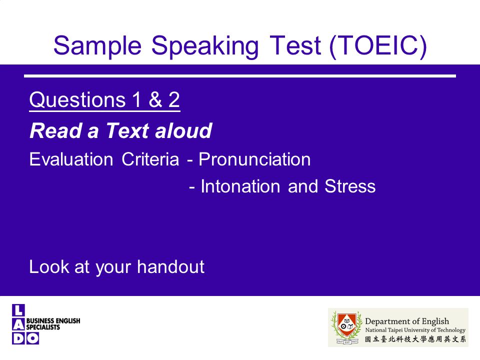 Sample Speaking Test (TOEIC) Questions 1 & 2 Read a Text aloud Evaluation Criteria - Pronunciation - Intonation and Stress Look at your handout
