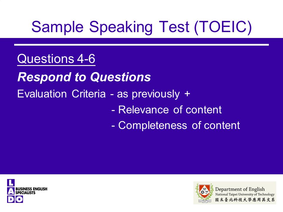 Sample Speaking Test (TOEIC) Questions 4-6 Respond to Questions Evaluation Criteria - as previously + - Relevance of content - Completeness of content