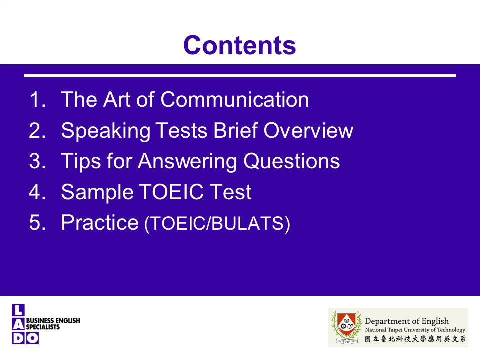 Contents 1.The Art of Communication 2.Speaking Tests Brief Overview 3.Tips for Answering Questions 4.Sample TOEIC Test 5.Practice (TOEIC/BULATS)