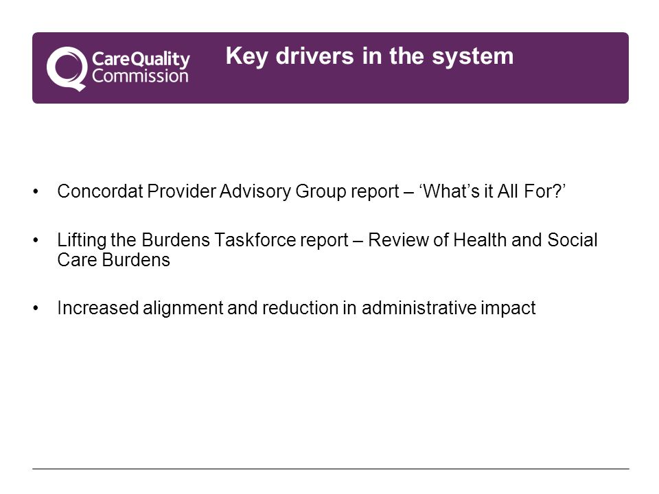 Key drivers in the system Concordat Provider Advisory Group report – ‘What’s it All For ’ Lifting the Burdens Taskforce report – Review of Health and Social Care Burdens Increased alignment and reduction in administrative impact
