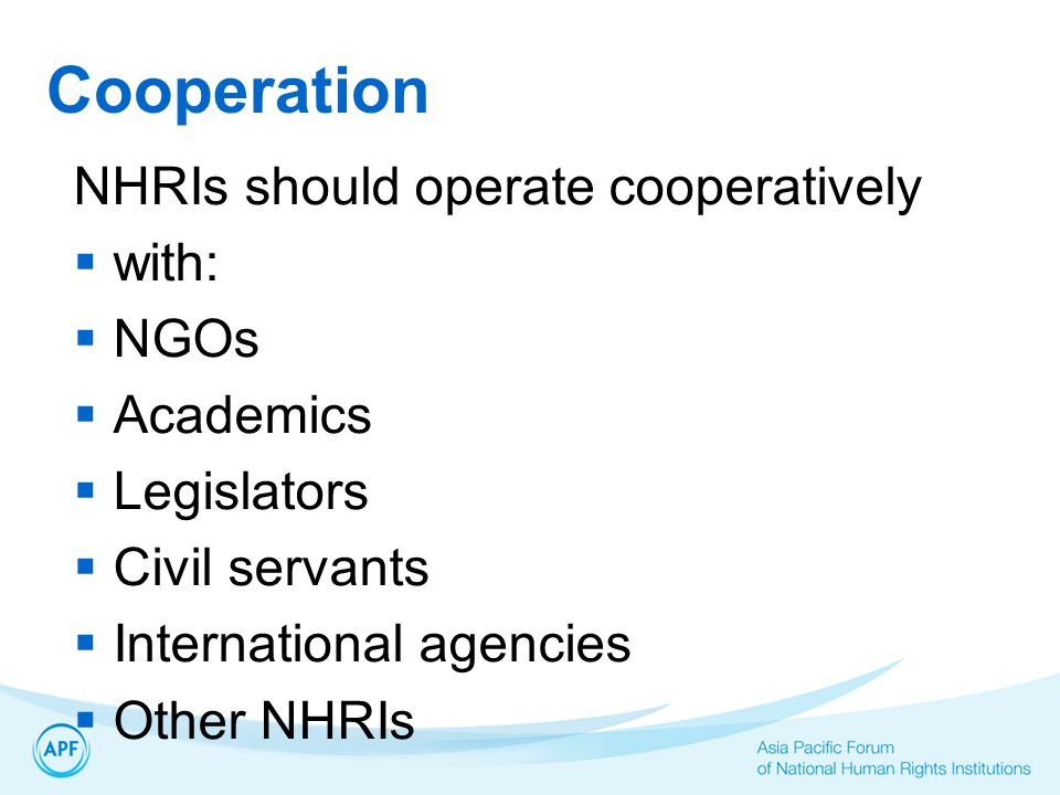 Cooperation NHRIs should operate cooperatively  with:  NGOs  Academics  Legislators  Civil servants  International agencies  Other NHRIs