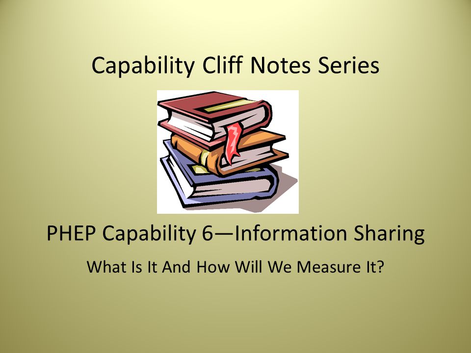 Capability Cliff Notes Series PHEP Capability 6—Information Sharing What Is It And How Will We Measure It