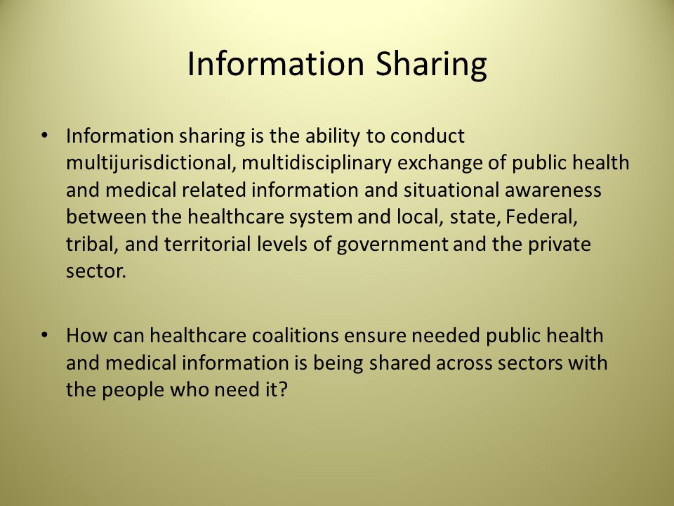 Information Sharing Information sharing is the ability to conduct multijurisdictional, multidisciplinary exchange of public health and medical related information and situational awareness between the healthcare system and local, state, Federal, tribal, and territorial levels of government and the private sector.