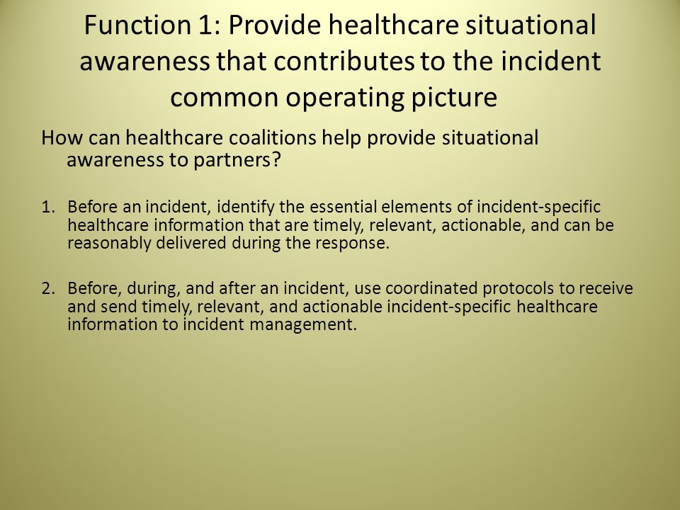 Function 1: Provide healthcare situational awareness that contributes to the incident common operating picture How can healthcare coalitions help provide situational awareness to partners.