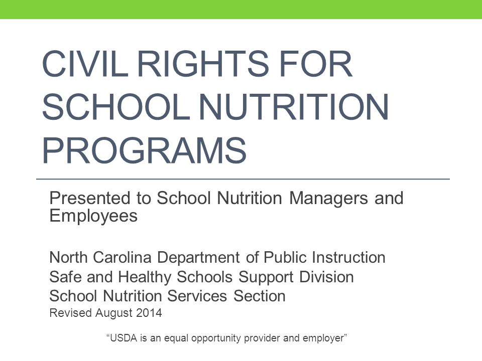 CIVIL RIGHTS FOR SCHOOL NUTRITION PROGRAMS Presented to School Nutrition Managers and Employees North Carolina Department of Public Instruction Safe and Healthy Schools Support Division School Nutrition Services Section Revised August 2014 USDA is an equal opportunity provider and employer