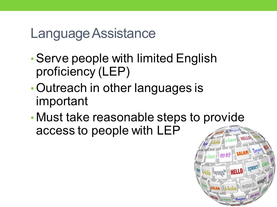 Language Assistance Serve people with limited English proficiency (LEP) Outreach in other languages is important Must take reasonable steps to provide access to people with LEP
