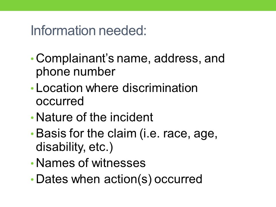Information needed: Complainant’s name, address, and phone number Location where discrimination occurred Nature of the incident Basis for the claim (i.e.